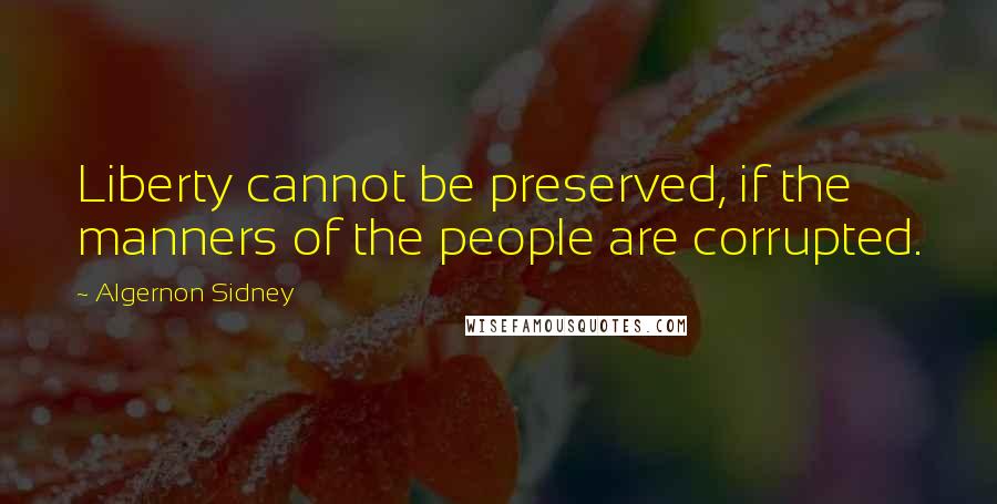 Algernon Sidney Quotes: Liberty cannot be preserved, if the manners of the people are corrupted.