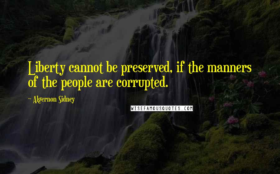 Algernon Sidney Quotes: Liberty cannot be preserved, if the manners of the people are corrupted.