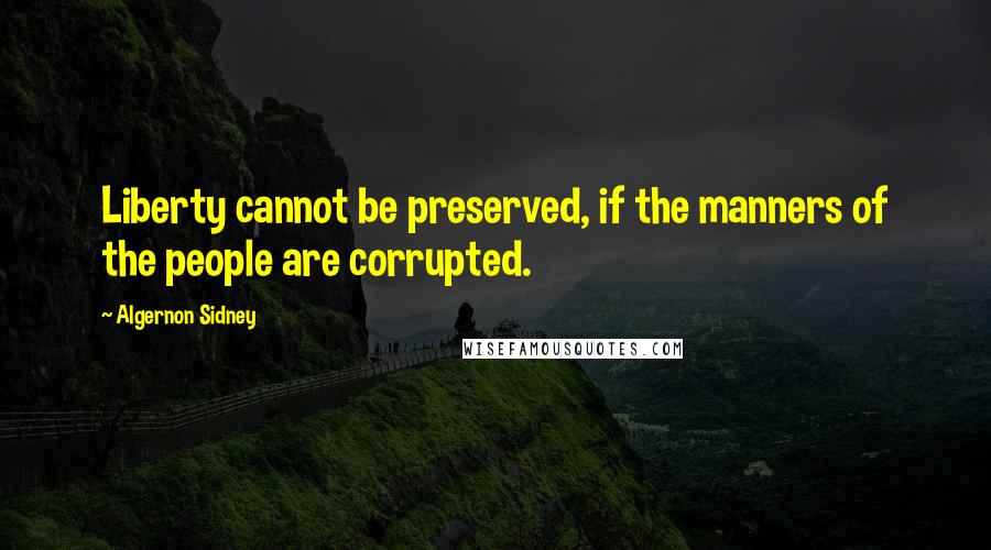 Algernon Sidney Quotes: Liberty cannot be preserved, if the manners of the people are corrupted.