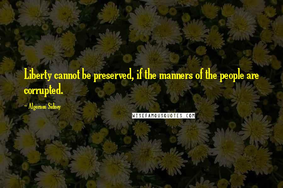 Algernon Sidney Quotes: Liberty cannot be preserved, if the manners of the people are corrupted.