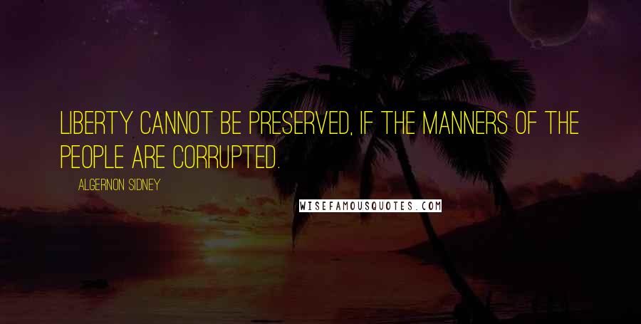 Algernon Sidney Quotes: Liberty cannot be preserved, if the manners of the people are corrupted.