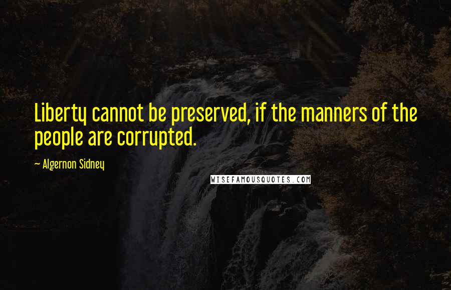 Algernon Sidney Quotes: Liberty cannot be preserved, if the manners of the people are corrupted.