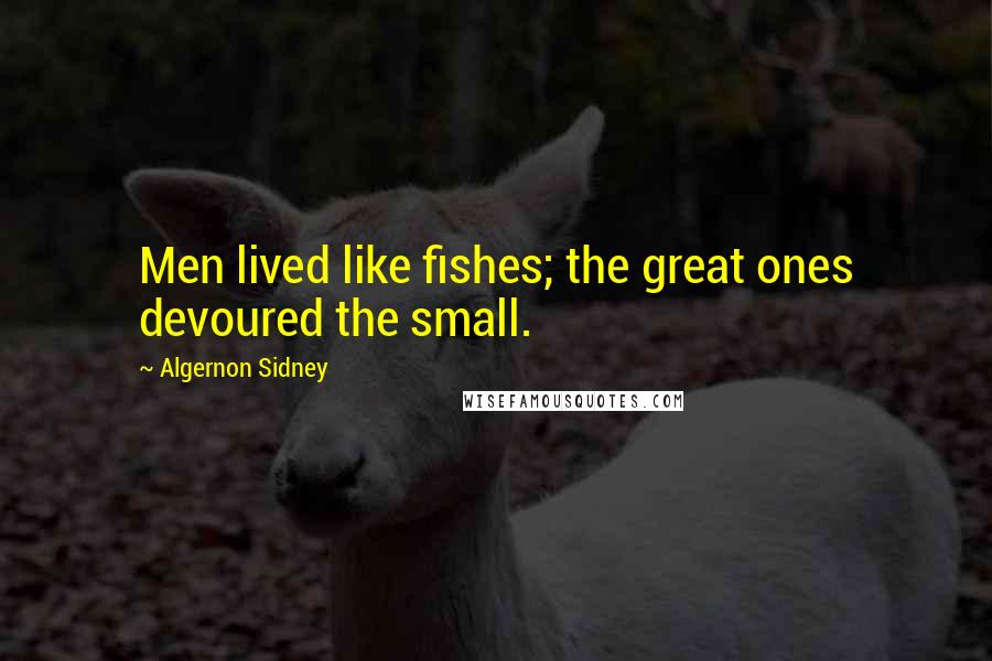 Algernon Sidney Quotes: Men lived like fishes; the great ones devoured the small.