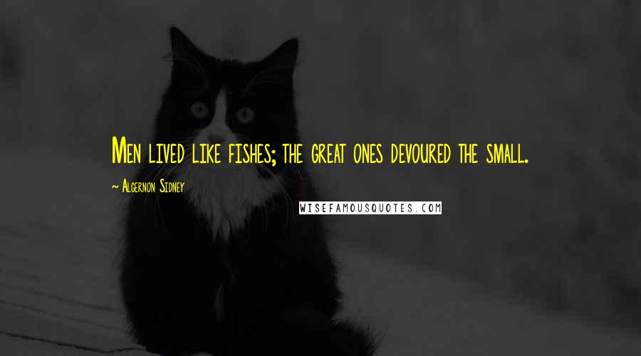 Algernon Sidney Quotes: Men lived like fishes; the great ones devoured the small.