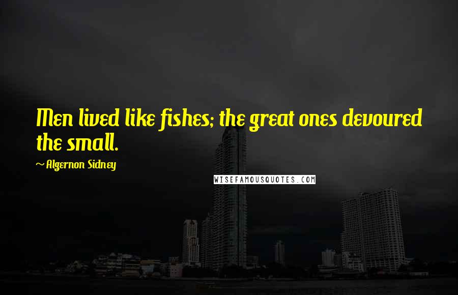 Algernon Sidney Quotes: Men lived like fishes; the great ones devoured the small.