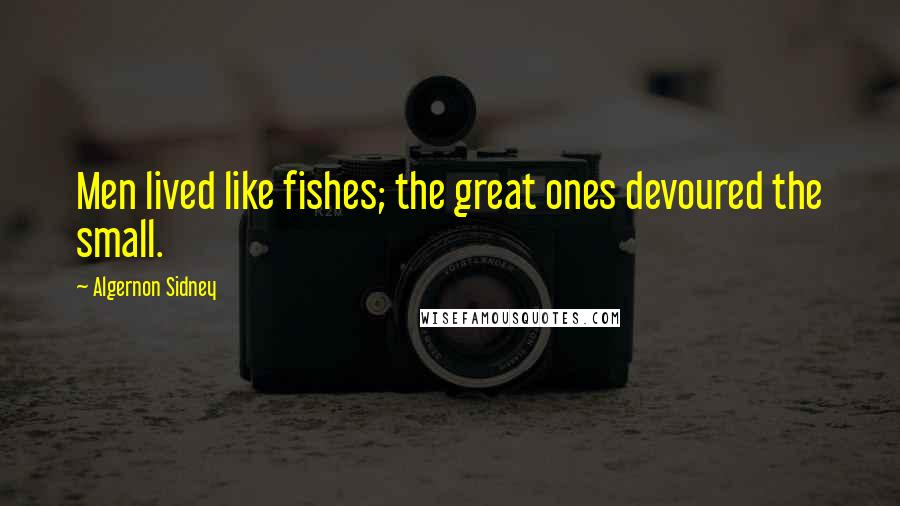 Algernon Sidney Quotes: Men lived like fishes; the great ones devoured the small.