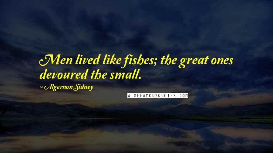 Algernon Sidney Quotes: Men lived like fishes; the great ones devoured the small.