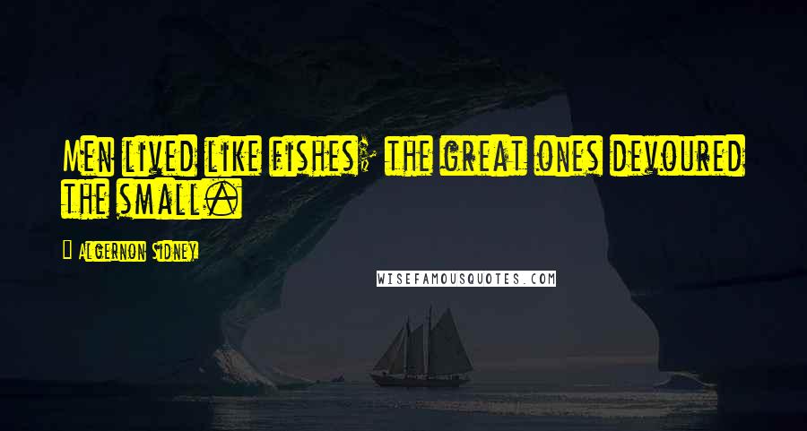 Algernon Sidney Quotes: Men lived like fishes; the great ones devoured the small.