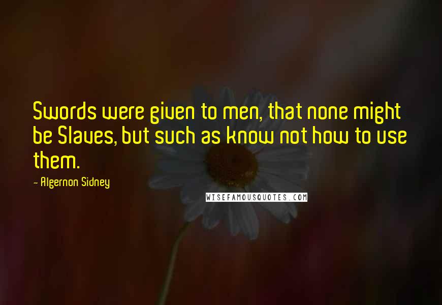 Algernon Sidney Quotes: Swords were given to men, that none might be Slaves, but such as know not how to use them.