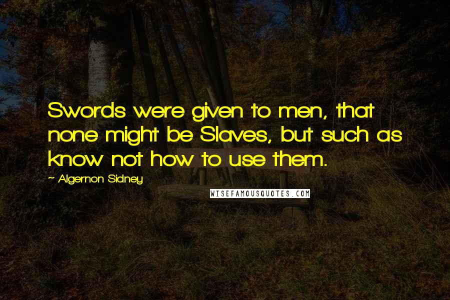 Algernon Sidney Quotes: Swords were given to men, that none might be Slaves, but such as know not how to use them.