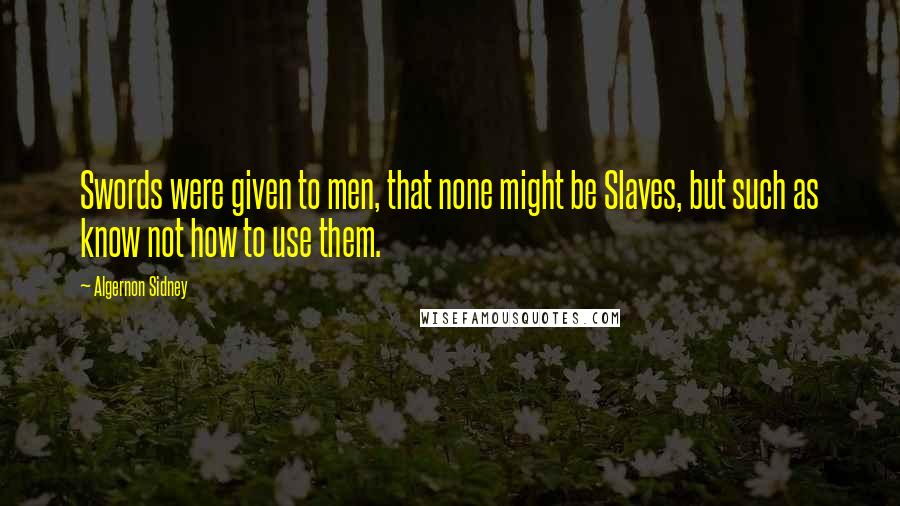 Algernon Sidney Quotes: Swords were given to men, that none might be Slaves, but such as know not how to use them.