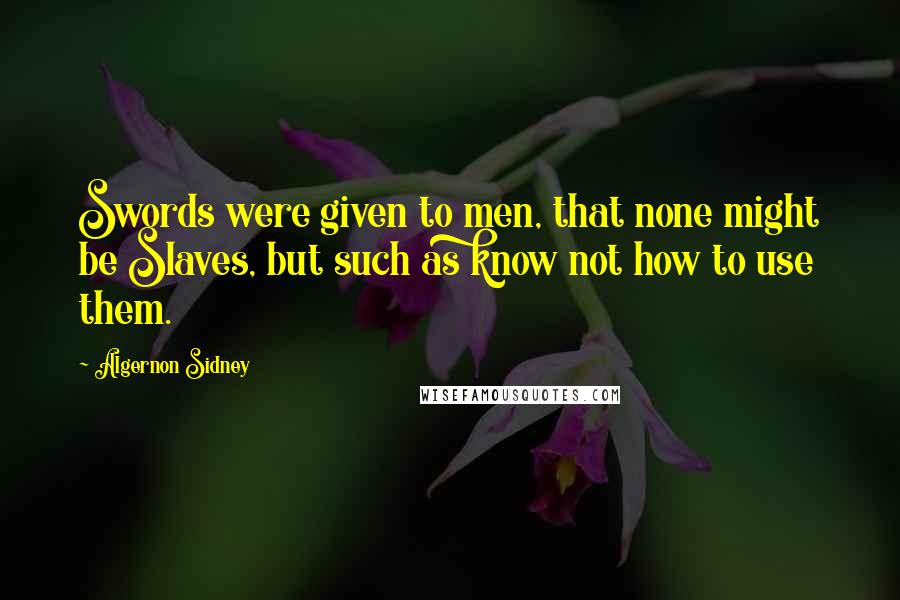 Algernon Sidney Quotes: Swords were given to men, that none might be Slaves, but such as know not how to use them.