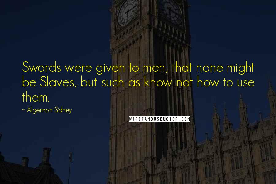 Algernon Sidney Quotes: Swords were given to men, that none might be Slaves, but such as know not how to use them.