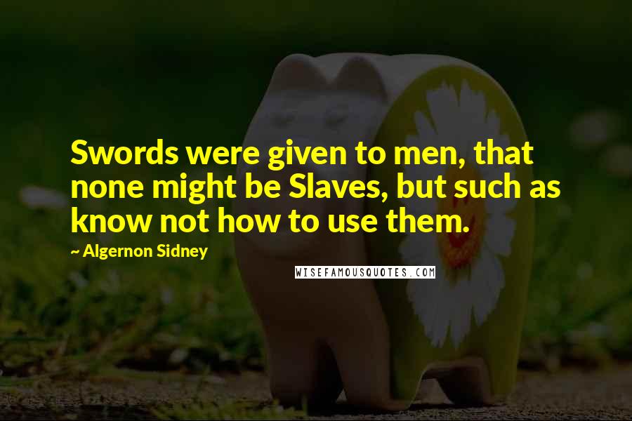 Algernon Sidney Quotes: Swords were given to men, that none might be Slaves, but such as know not how to use them.