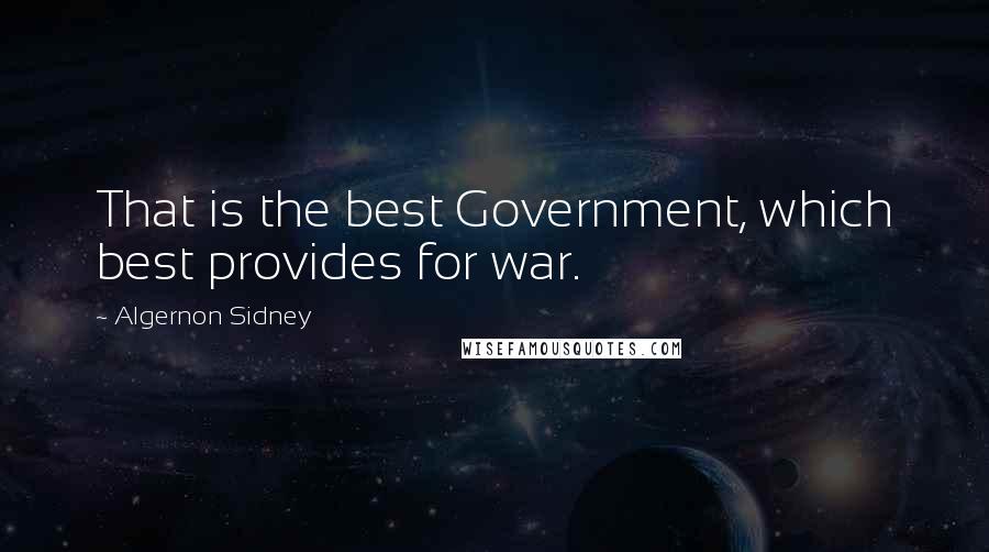 Algernon Sidney Quotes: That is the best Government, which best provides for war.