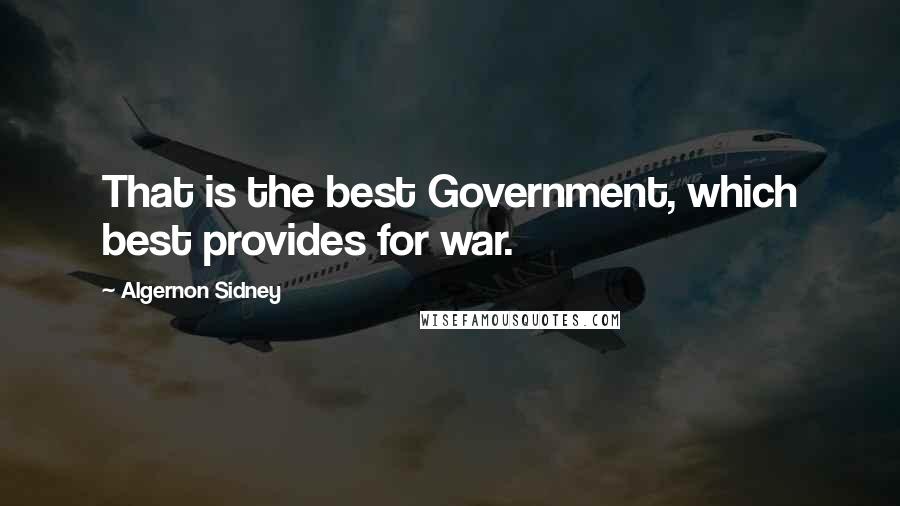 Algernon Sidney Quotes: That is the best Government, which best provides for war.