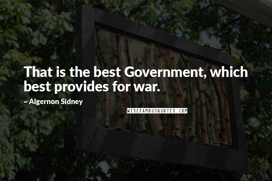 Algernon Sidney Quotes: That is the best Government, which best provides for war.