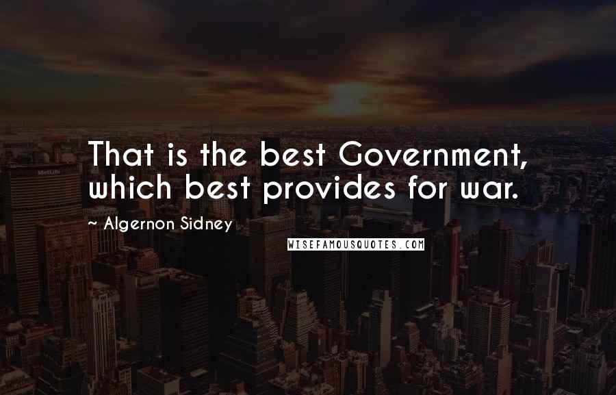 Algernon Sidney Quotes: That is the best Government, which best provides for war.