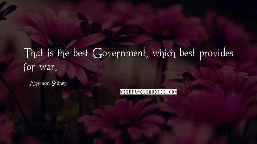 Algernon Sidney Quotes: That is the best Government, which best provides for war.