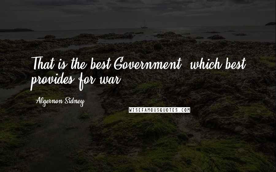 Algernon Sidney Quotes: That is the best Government, which best provides for war.