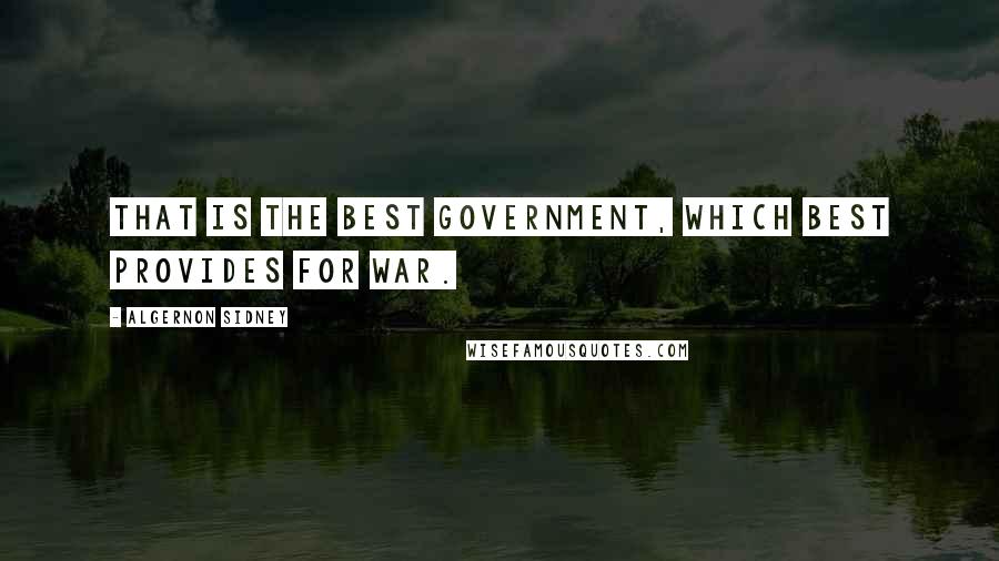 Algernon Sidney Quotes: That is the best Government, which best provides for war.