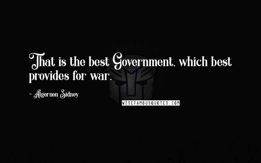 Algernon Sidney Quotes: That is the best Government, which best provides for war.