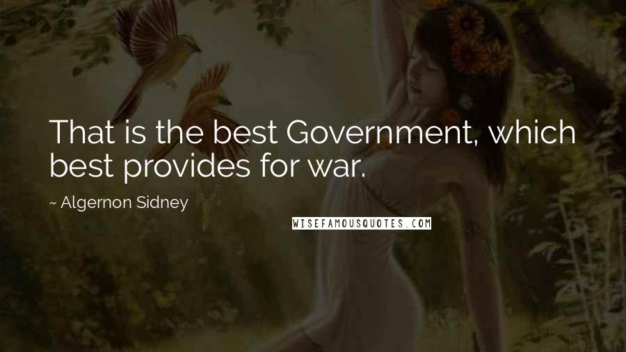 Algernon Sidney Quotes: That is the best Government, which best provides for war.