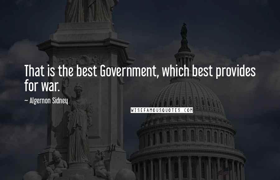 Algernon Sidney Quotes: That is the best Government, which best provides for war.