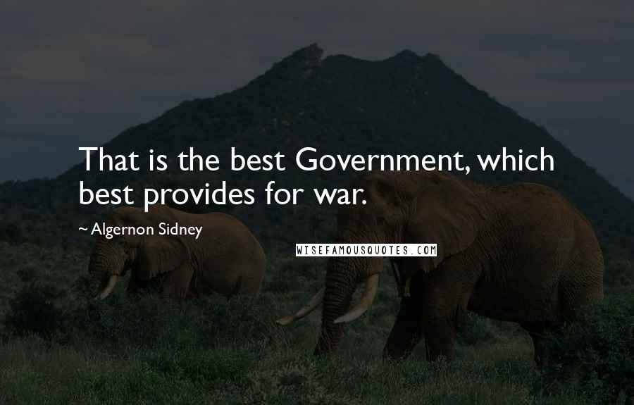 Algernon Sidney Quotes: That is the best Government, which best provides for war.