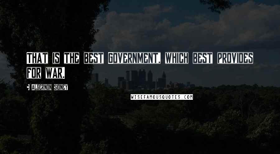 Algernon Sidney Quotes: That is the best Government, which best provides for war.