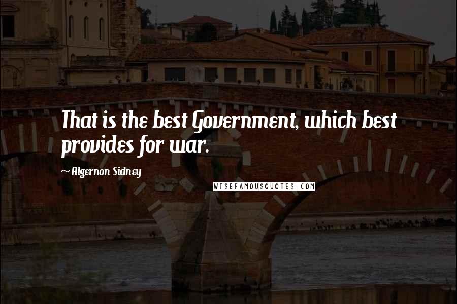 Algernon Sidney Quotes: That is the best Government, which best provides for war.