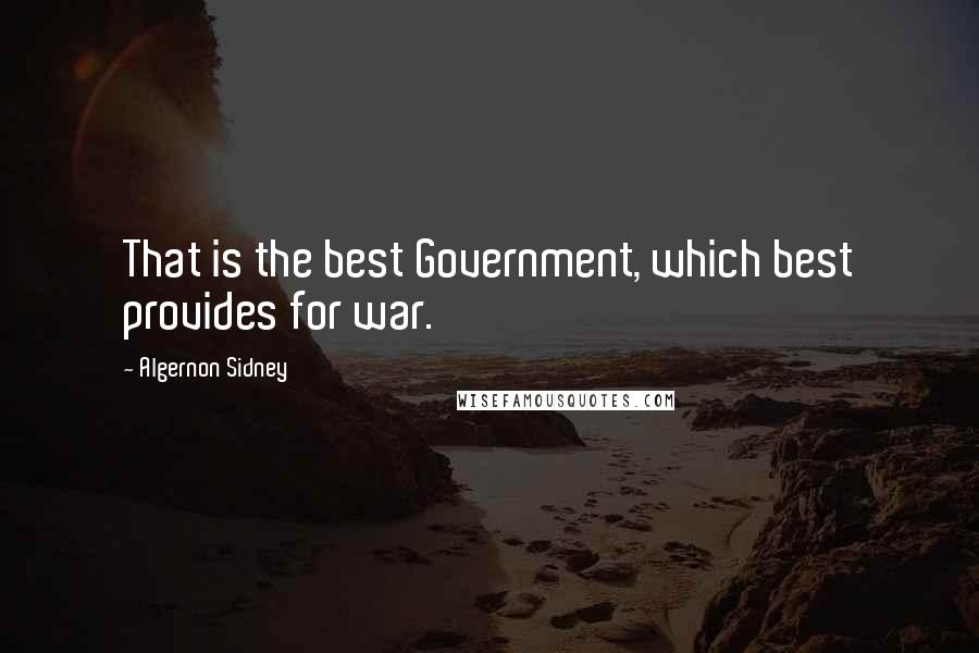 Algernon Sidney Quotes: That is the best Government, which best provides for war.