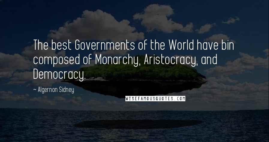 Algernon Sidney Quotes: The best Governments of the World have bin composed of Monarchy, Aristocracy, and Democracy.