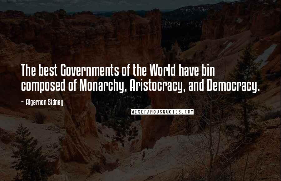 Algernon Sidney Quotes: The best Governments of the World have bin composed of Monarchy, Aristocracy, and Democracy.