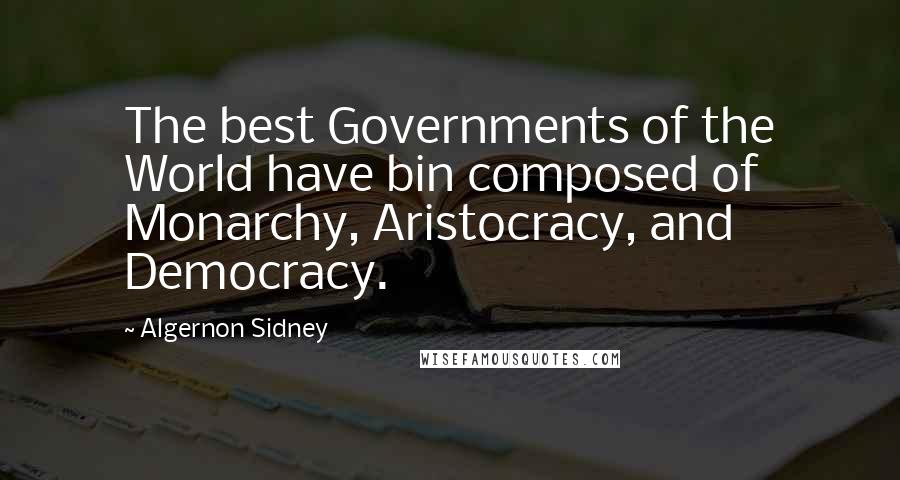 Algernon Sidney Quotes: The best Governments of the World have bin composed of Monarchy, Aristocracy, and Democracy.