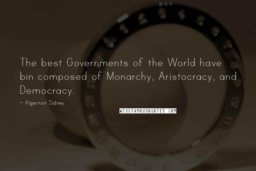 Algernon Sidney Quotes: The best Governments of the World have bin composed of Monarchy, Aristocracy, and Democracy.