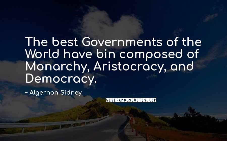 Algernon Sidney Quotes: The best Governments of the World have bin composed of Monarchy, Aristocracy, and Democracy.