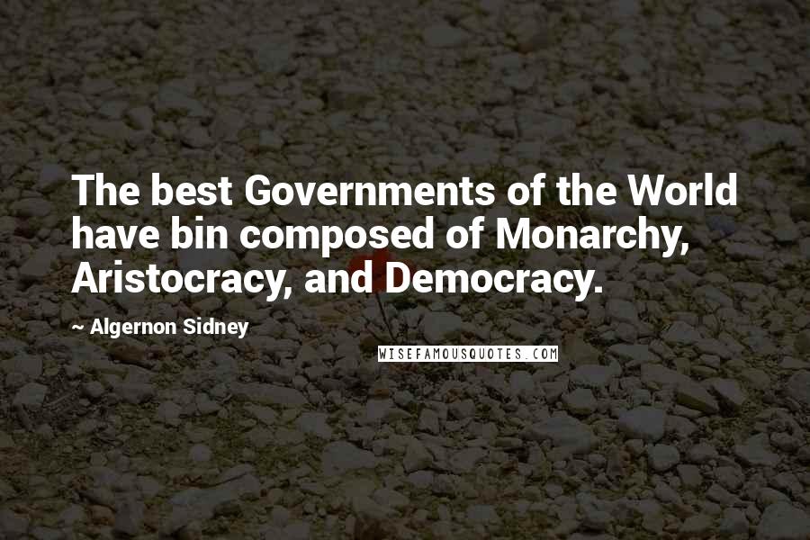 Algernon Sidney Quotes: The best Governments of the World have bin composed of Monarchy, Aristocracy, and Democracy.