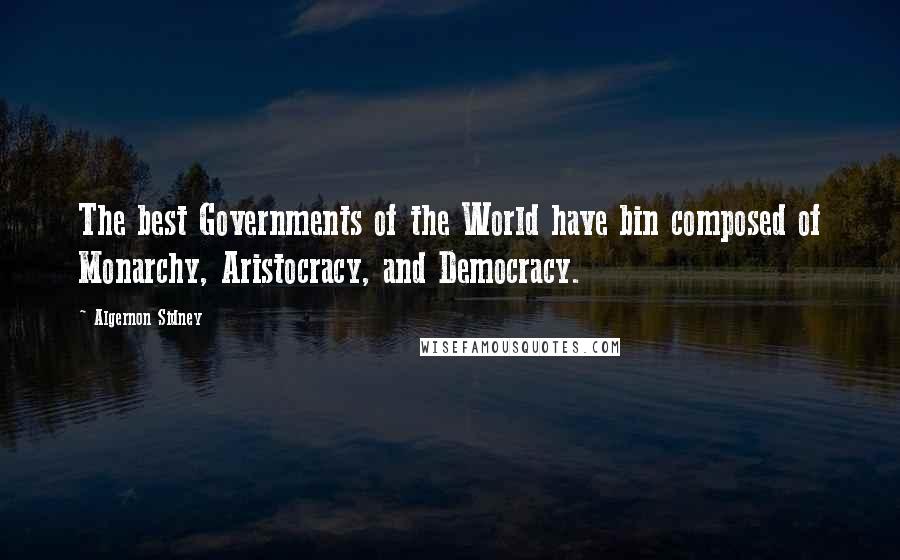 Algernon Sidney Quotes: The best Governments of the World have bin composed of Monarchy, Aristocracy, and Democracy.
