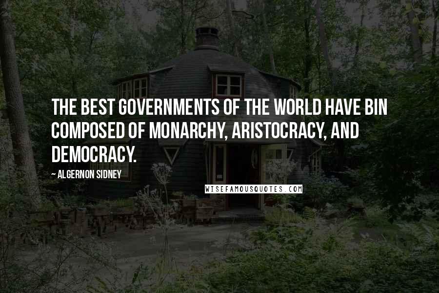 Algernon Sidney Quotes: The best Governments of the World have bin composed of Monarchy, Aristocracy, and Democracy.