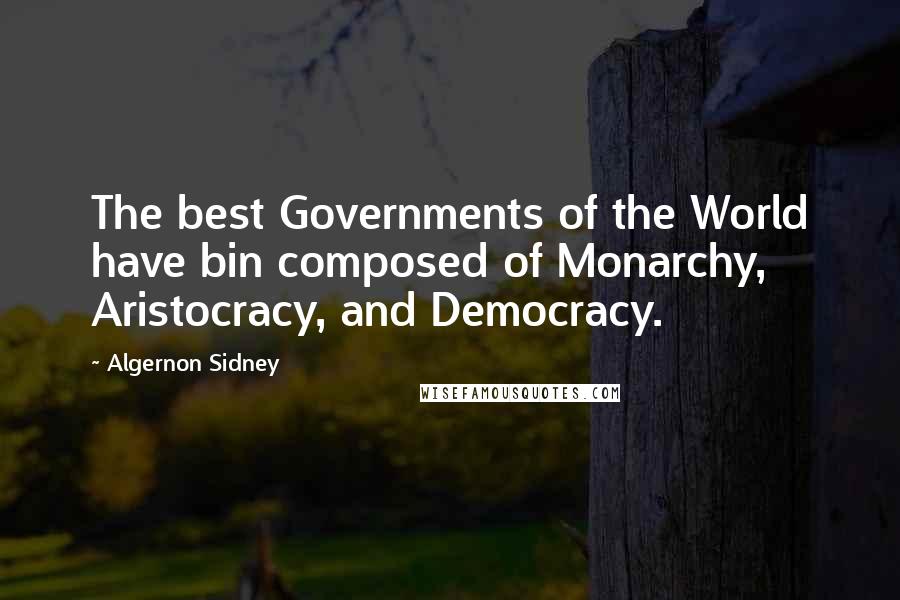 Algernon Sidney Quotes: The best Governments of the World have bin composed of Monarchy, Aristocracy, and Democracy.