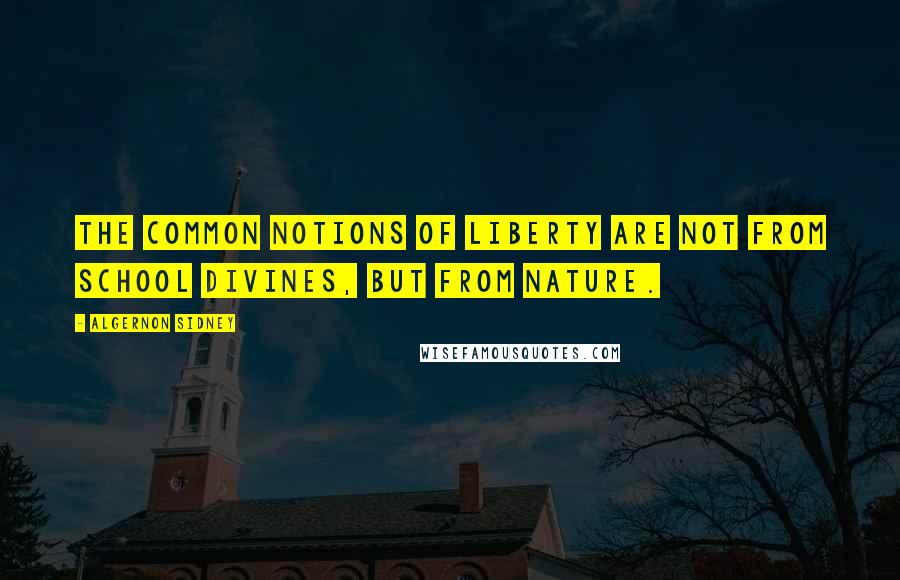 Algernon Sidney Quotes: The common Notions of Liberty are not from School Divines, but from Nature.