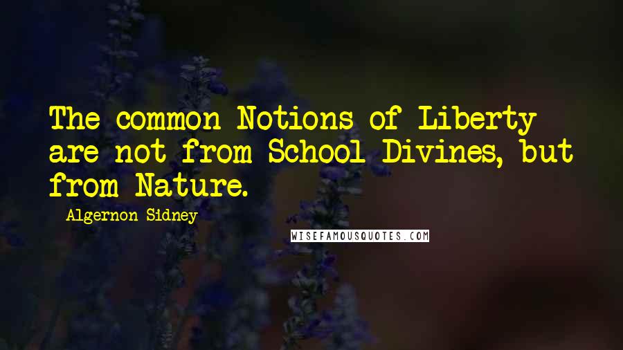 Algernon Sidney Quotes: The common Notions of Liberty are not from School Divines, but from Nature.