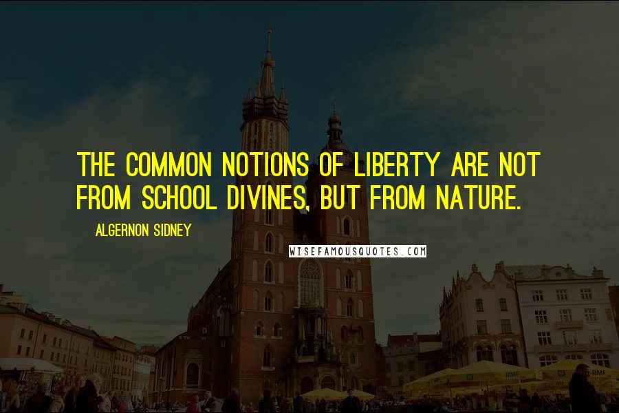 Algernon Sidney Quotes: The common Notions of Liberty are not from School Divines, but from Nature.