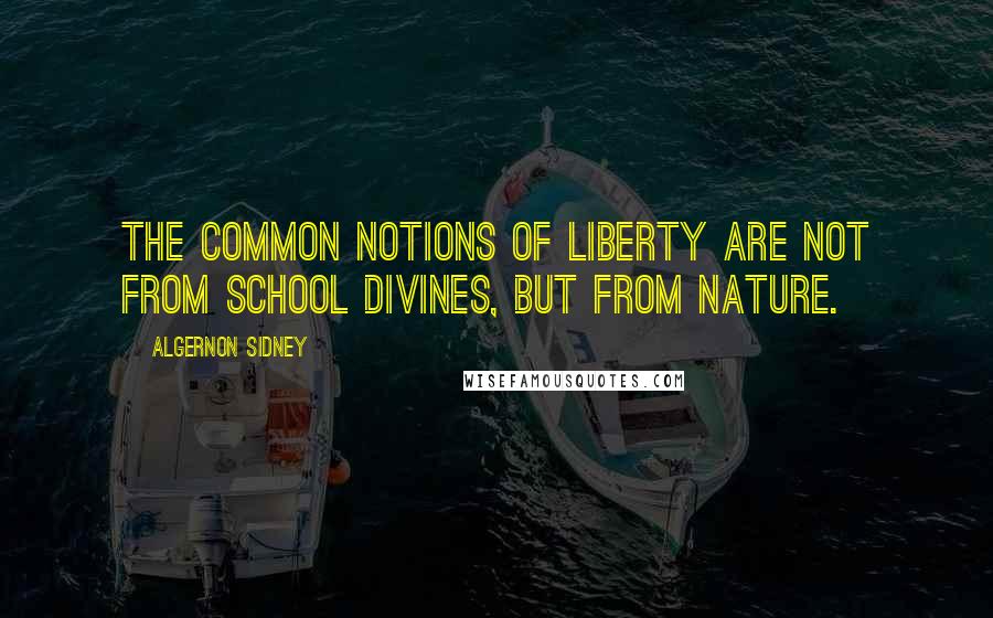 Algernon Sidney Quotes: The common Notions of Liberty are not from School Divines, but from Nature.
