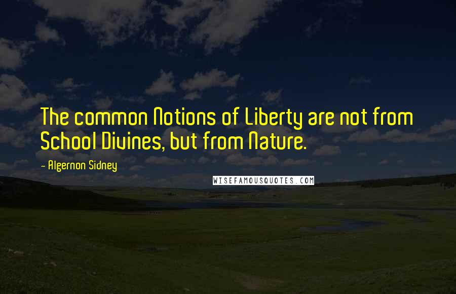 Algernon Sidney Quotes: The common Notions of Liberty are not from School Divines, but from Nature.