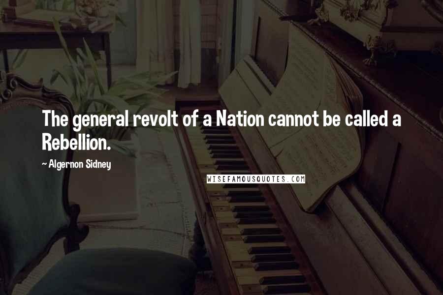 Algernon Sidney Quotes: The general revolt of a Nation cannot be called a Rebellion.