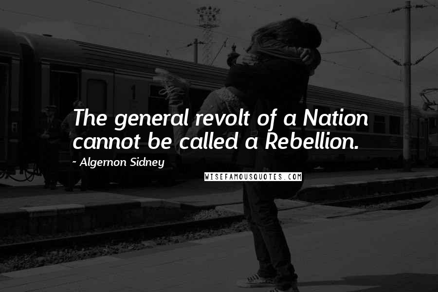 Algernon Sidney Quotes: The general revolt of a Nation cannot be called a Rebellion.