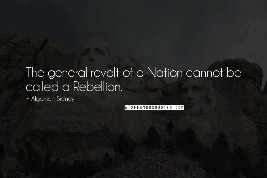 Algernon Sidney Quotes: The general revolt of a Nation cannot be called a Rebellion.