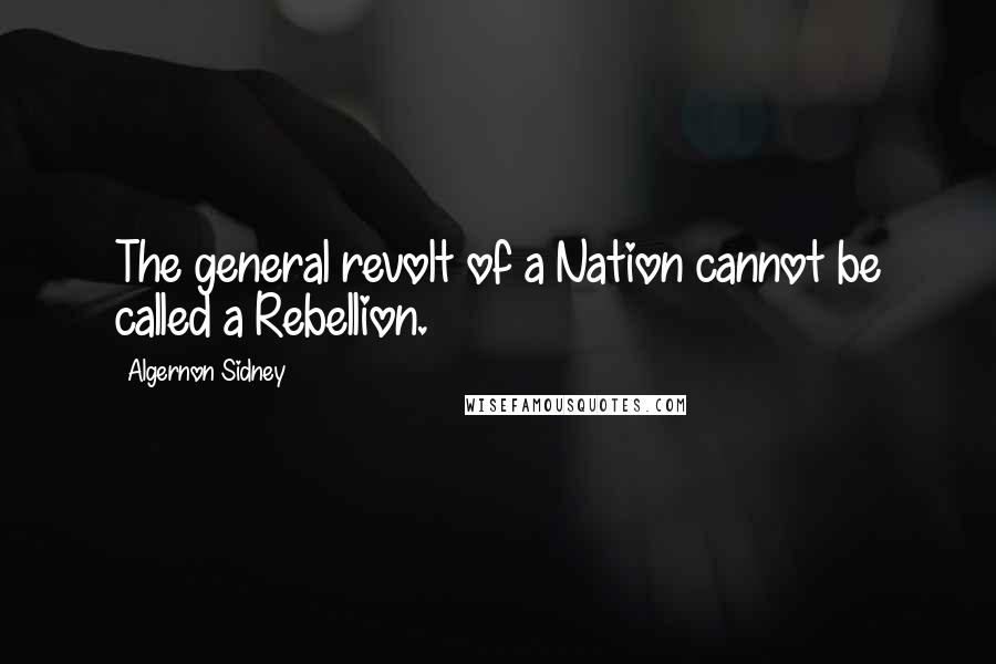 Algernon Sidney Quotes: The general revolt of a Nation cannot be called a Rebellion.